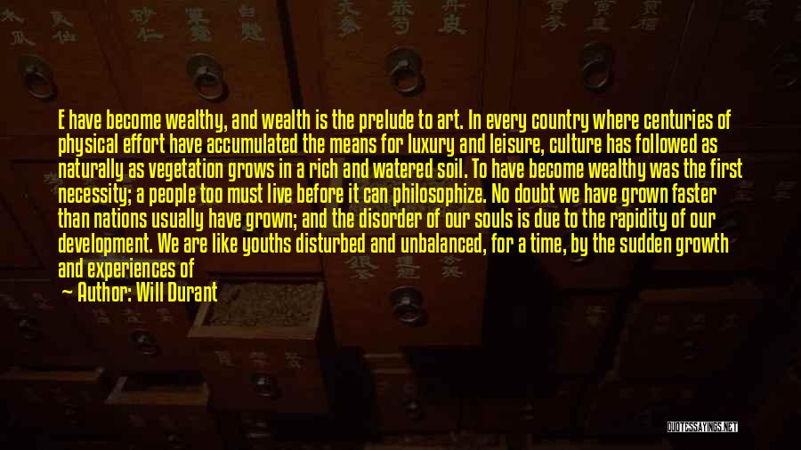 Will Durant Quotes: E Have Become Wealthy, And Wealth Is The Prelude To Art. In Every Country Where Centuries Of Physical Effort Have