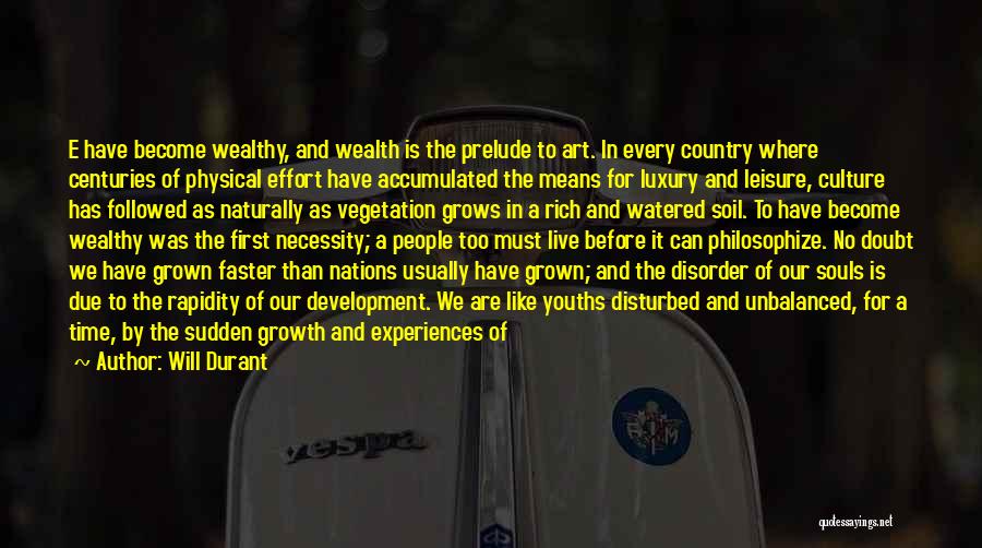 Will Durant Quotes: E Have Become Wealthy, And Wealth Is The Prelude To Art. In Every Country Where Centuries Of Physical Effort Have