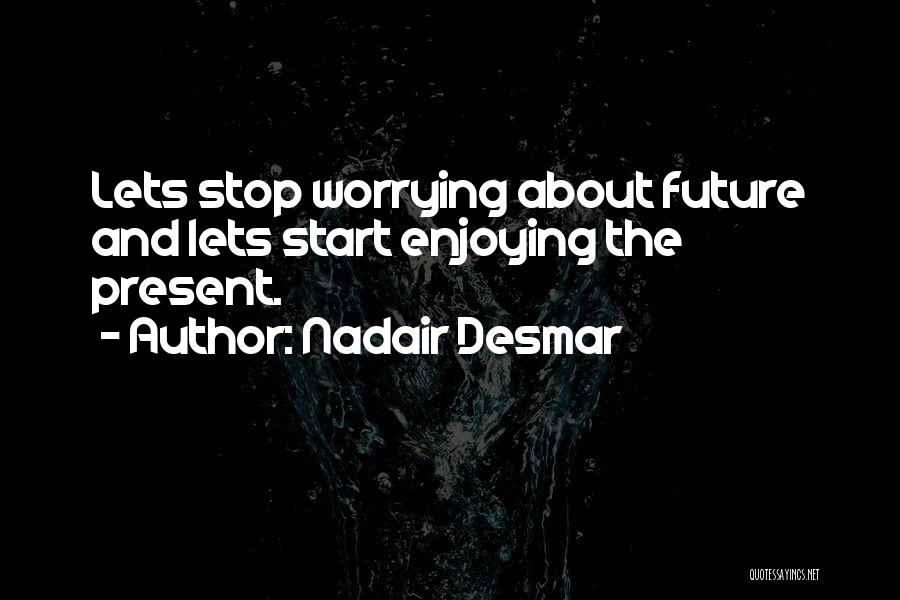 Nadair Desmar Quotes: Lets Stop Worrying About Future And Lets Start Enjoying The Present.