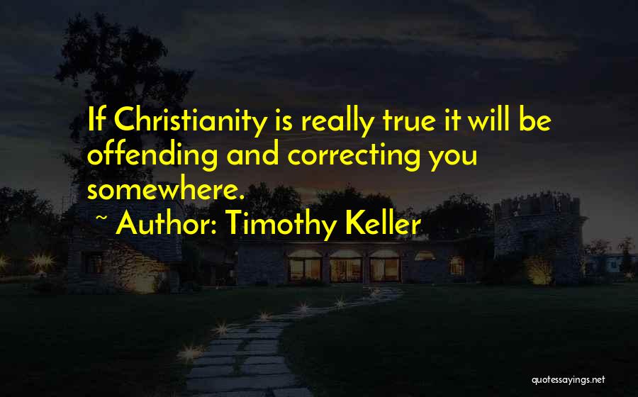 Timothy Keller Quotes: If Christianity Is Really True It Will Be Offending And Correcting You Somewhere.