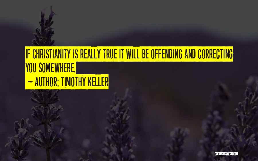 Timothy Keller Quotes: If Christianity Is Really True It Will Be Offending And Correcting You Somewhere.