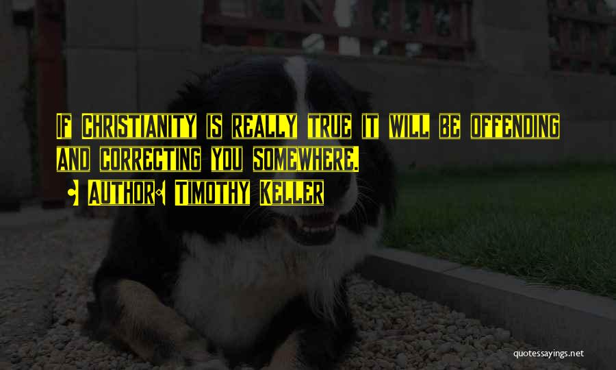 Timothy Keller Quotes: If Christianity Is Really True It Will Be Offending And Correcting You Somewhere.