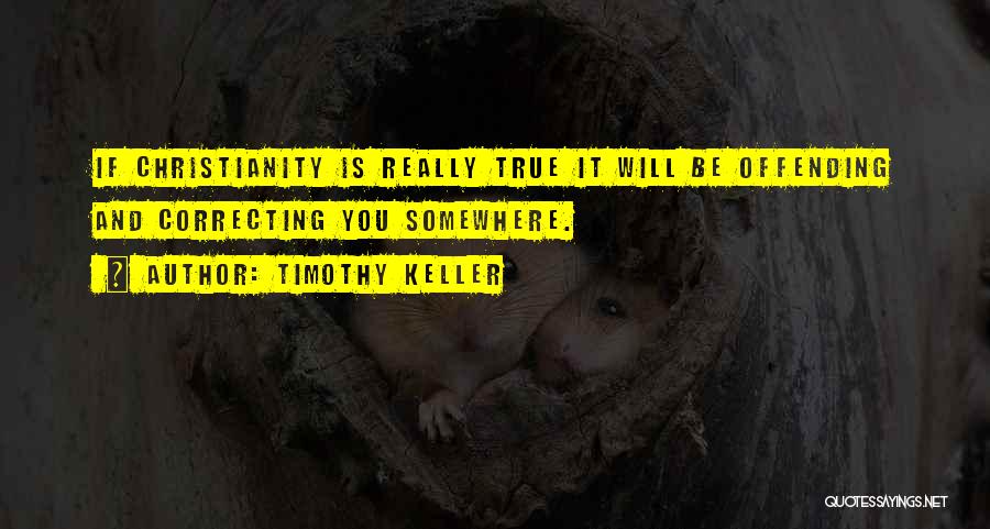 Timothy Keller Quotes: If Christianity Is Really True It Will Be Offending And Correcting You Somewhere.