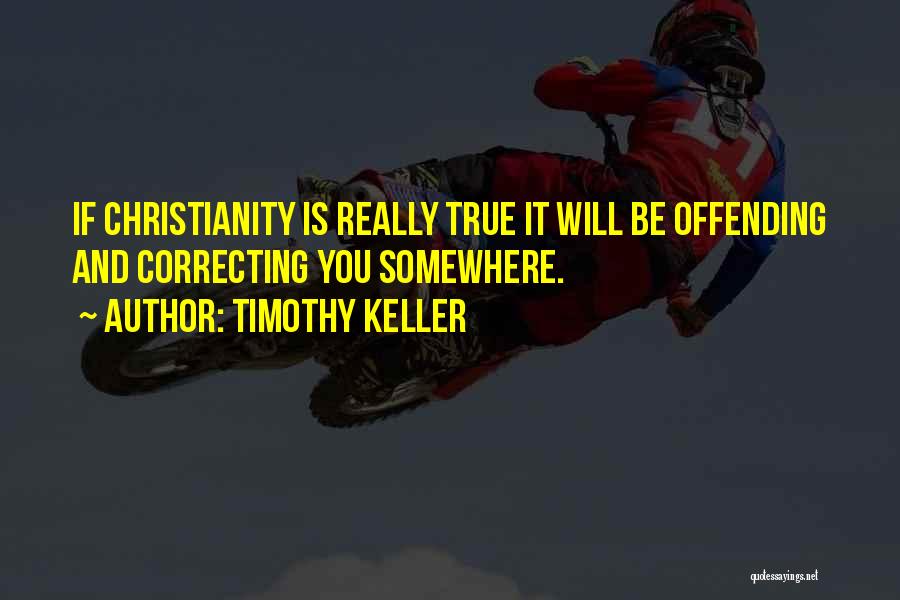 Timothy Keller Quotes: If Christianity Is Really True It Will Be Offending And Correcting You Somewhere.