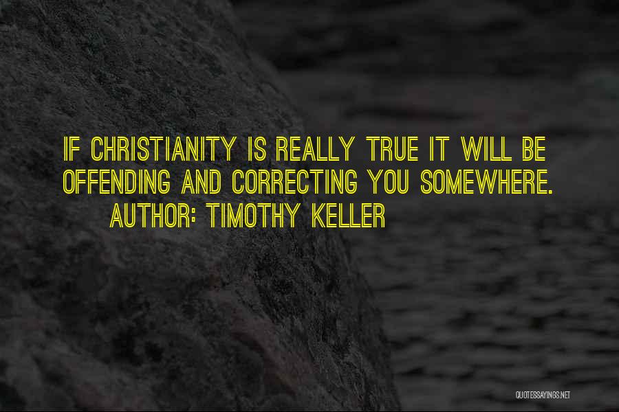 Timothy Keller Quotes: If Christianity Is Really True It Will Be Offending And Correcting You Somewhere.