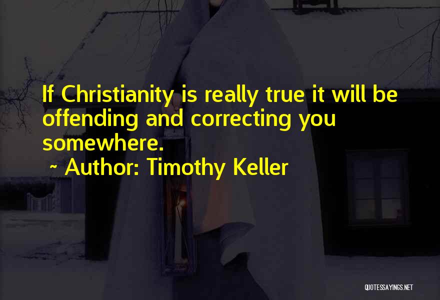 Timothy Keller Quotes: If Christianity Is Really True It Will Be Offending And Correcting You Somewhere.