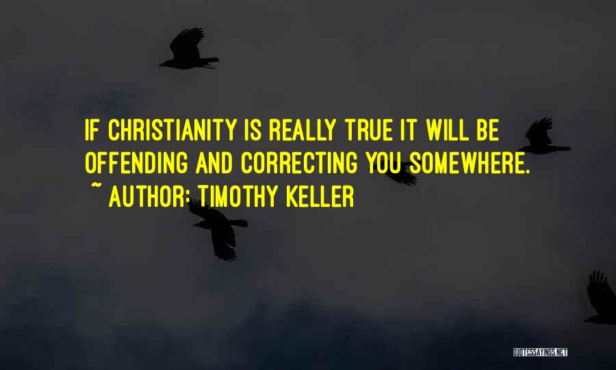 Timothy Keller Quotes: If Christianity Is Really True It Will Be Offending And Correcting You Somewhere.