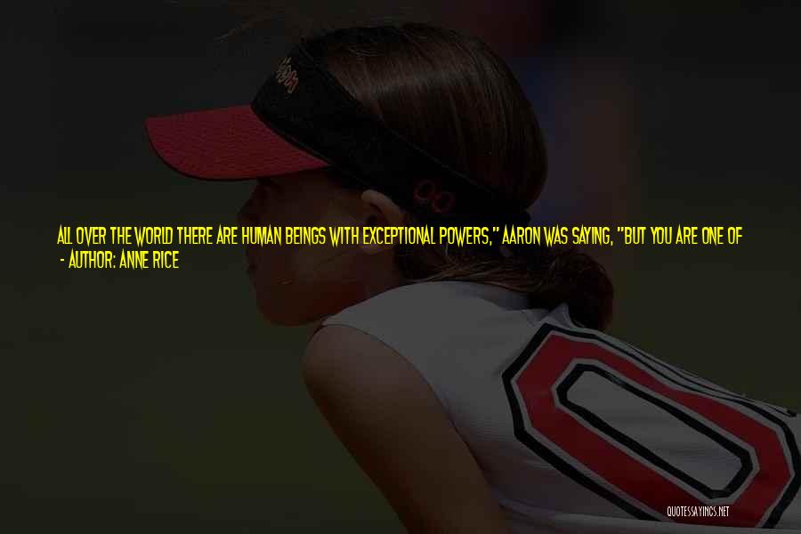 Anne Rice Quotes: All Over The World There Are Human Beings With Exceptional Powers, Aaron Was Saying, But You Are One Of The