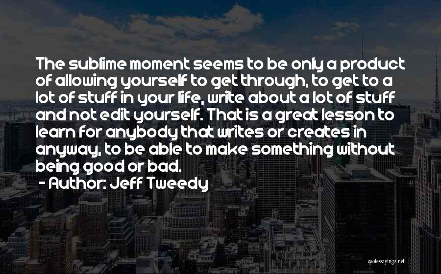 Jeff Tweedy Quotes: The Sublime Moment Seems To Be Only A Product Of Allowing Yourself To Get Through, To Get To A Lot