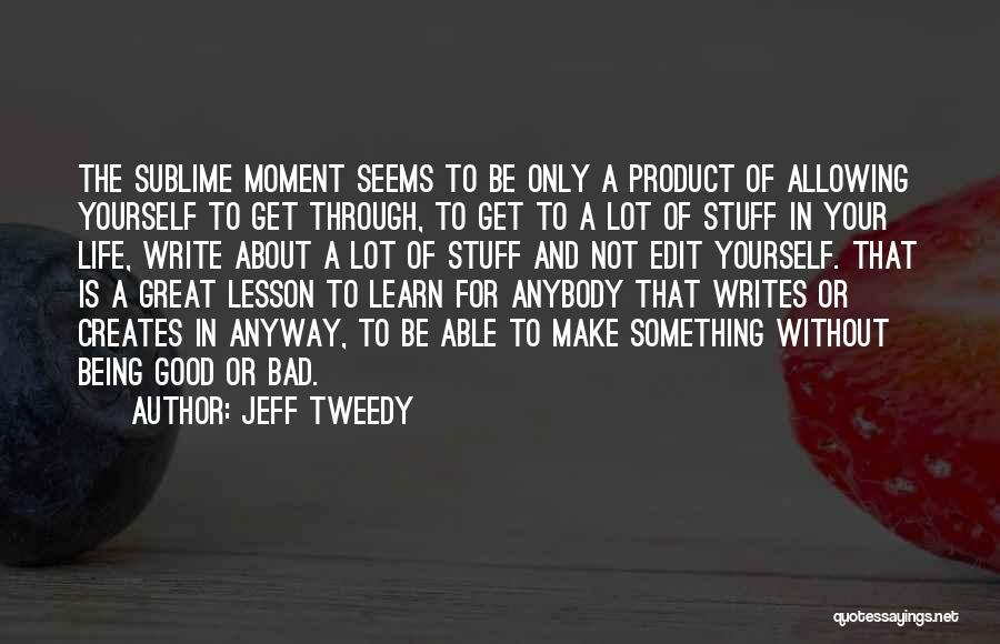 Jeff Tweedy Quotes: The Sublime Moment Seems To Be Only A Product Of Allowing Yourself To Get Through, To Get To A Lot