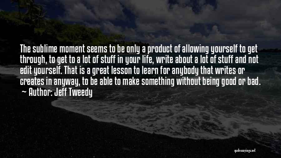 Jeff Tweedy Quotes: The Sublime Moment Seems To Be Only A Product Of Allowing Yourself To Get Through, To Get To A Lot