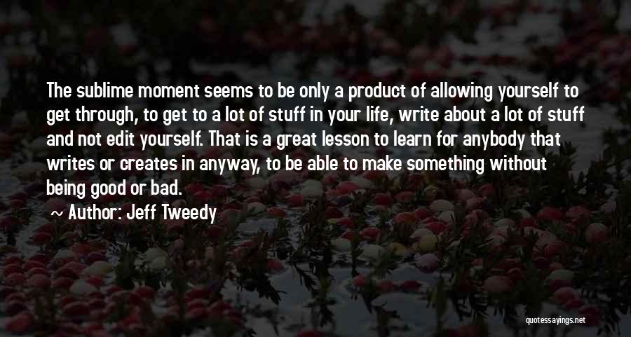 Jeff Tweedy Quotes: The Sublime Moment Seems To Be Only A Product Of Allowing Yourself To Get Through, To Get To A Lot