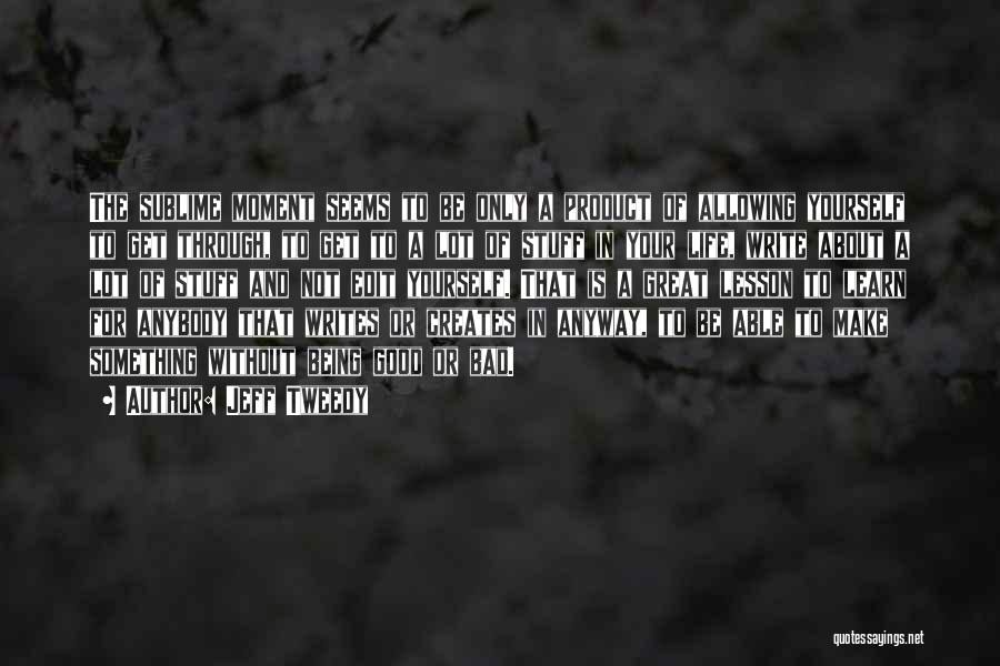 Jeff Tweedy Quotes: The Sublime Moment Seems To Be Only A Product Of Allowing Yourself To Get Through, To Get To A Lot