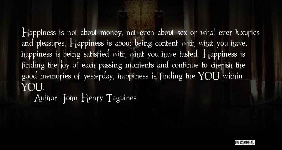 John Henry Taguines Quotes: Happiness Is Not About Money, Not Even About Sex Or What Ever Luxuries And Pleasures. Happiness Is About Being Content