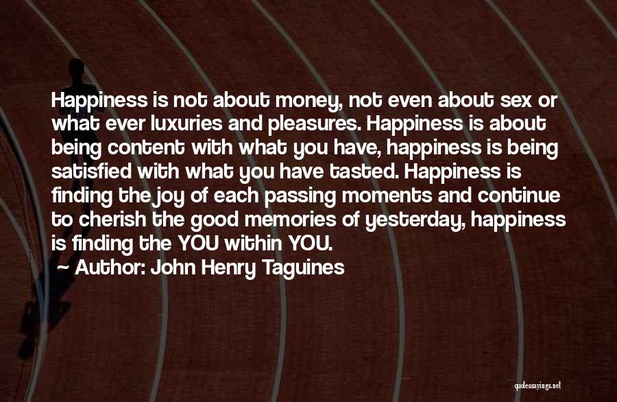 John Henry Taguines Quotes: Happiness Is Not About Money, Not Even About Sex Or What Ever Luxuries And Pleasures. Happiness Is About Being Content