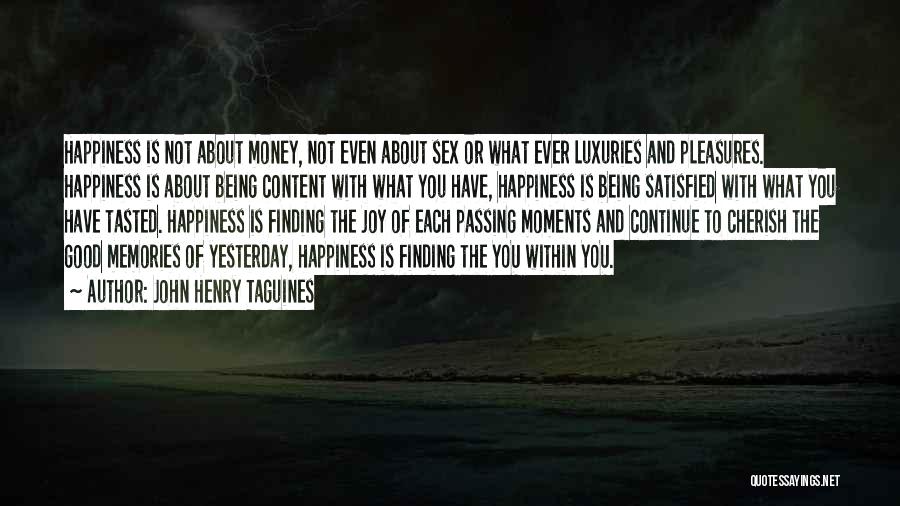 John Henry Taguines Quotes: Happiness Is Not About Money, Not Even About Sex Or What Ever Luxuries And Pleasures. Happiness Is About Being Content