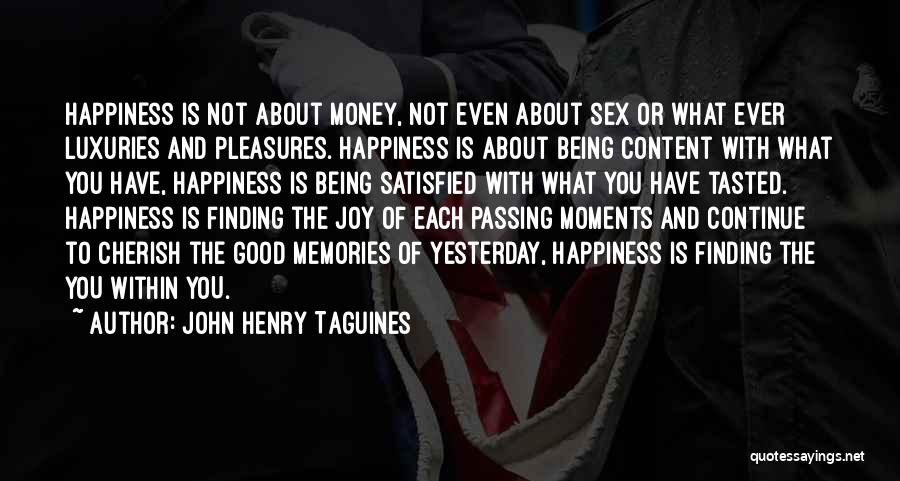 John Henry Taguines Quotes: Happiness Is Not About Money, Not Even About Sex Or What Ever Luxuries And Pleasures. Happiness Is About Being Content