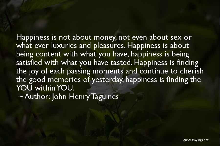 John Henry Taguines Quotes: Happiness Is Not About Money, Not Even About Sex Or What Ever Luxuries And Pleasures. Happiness Is About Being Content