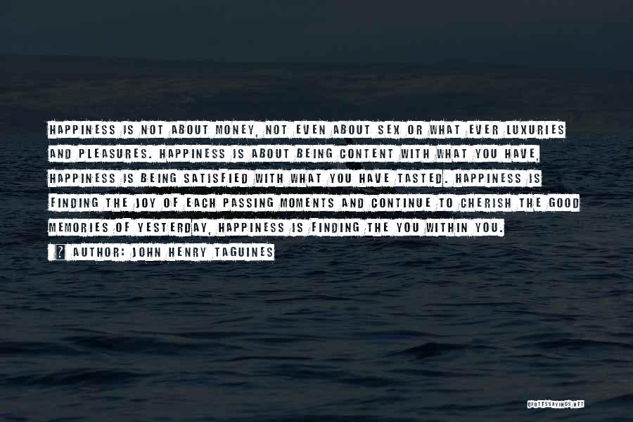 John Henry Taguines Quotes: Happiness Is Not About Money, Not Even About Sex Or What Ever Luxuries And Pleasures. Happiness Is About Being Content