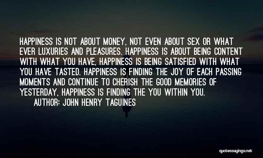 John Henry Taguines Quotes: Happiness Is Not About Money, Not Even About Sex Or What Ever Luxuries And Pleasures. Happiness Is About Being Content