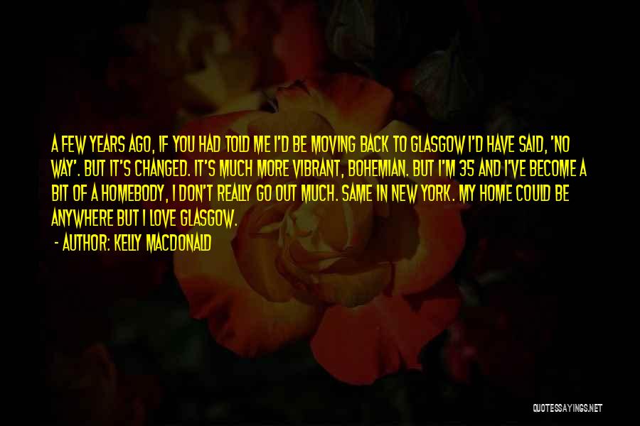 Kelly Macdonald Quotes: A Few Years Ago, If You Had Told Me I'd Be Moving Back To Glasgow I'd Have Said, 'no Way'.