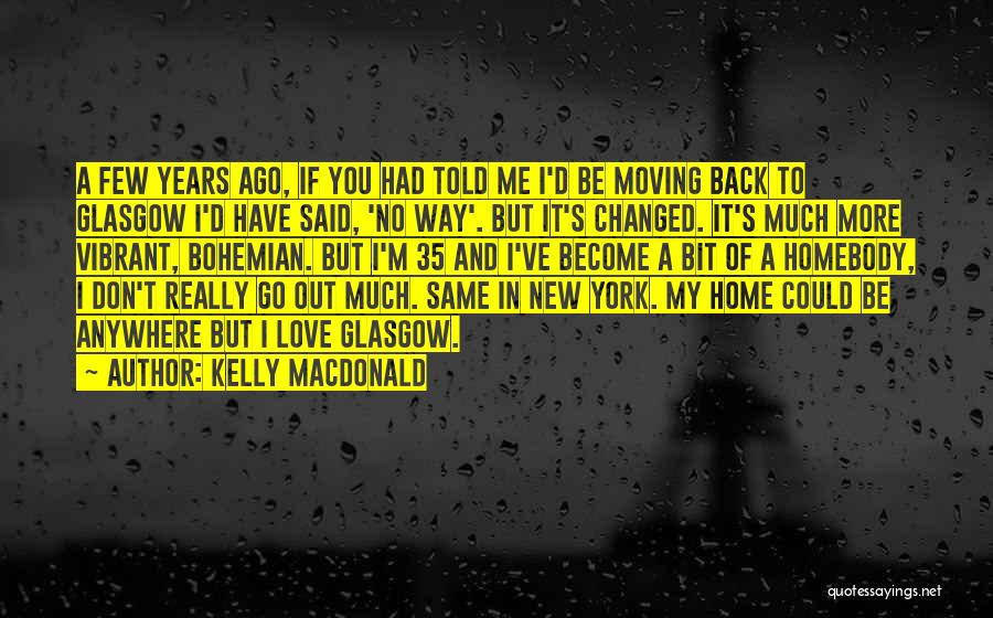 Kelly Macdonald Quotes: A Few Years Ago, If You Had Told Me I'd Be Moving Back To Glasgow I'd Have Said, 'no Way'.