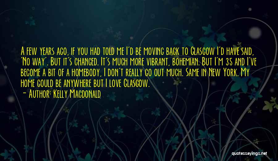 Kelly Macdonald Quotes: A Few Years Ago, If You Had Told Me I'd Be Moving Back To Glasgow I'd Have Said, 'no Way'.