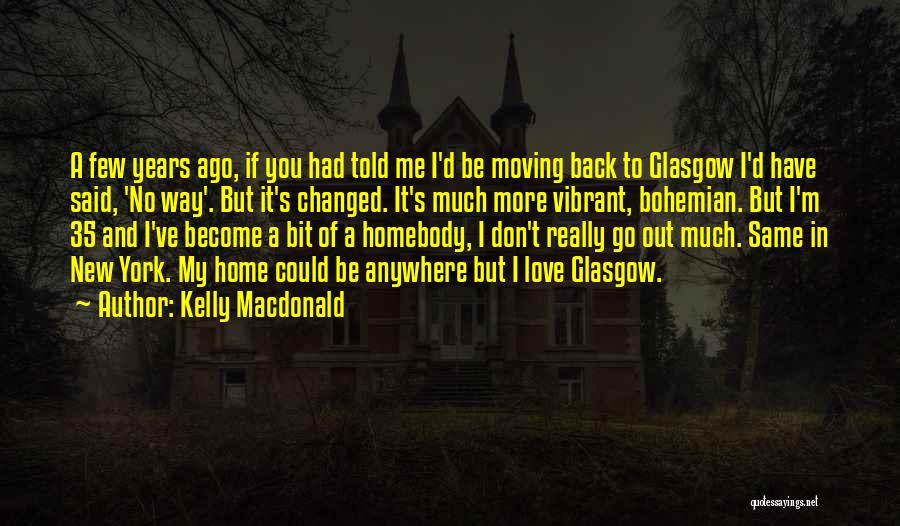 Kelly Macdonald Quotes: A Few Years Ago, If You Had Told Me I'd Be Moving Back To Glasgow I'd Have Said, 'no Way'.