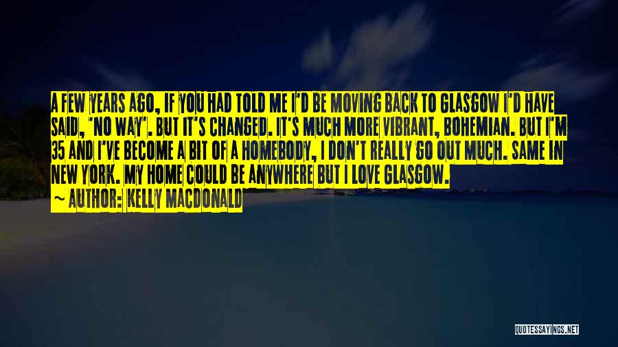 Kelly Macdonald Quotes: A Few Years Ago, If You Had Told Me I'd Be Moving Back To Glasgow I'd Have Said, 'no Way'.