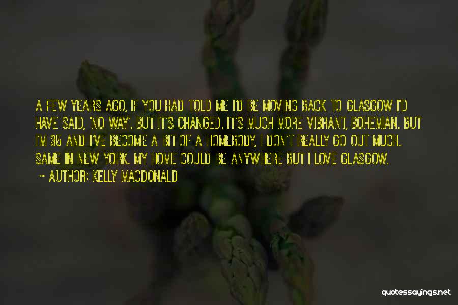 Kelly Macdonald Quotes: A Few Years Ago, If You Had Told Me I'd Be Moving Back To Glasgow I'd Have Said, 'no Way'.