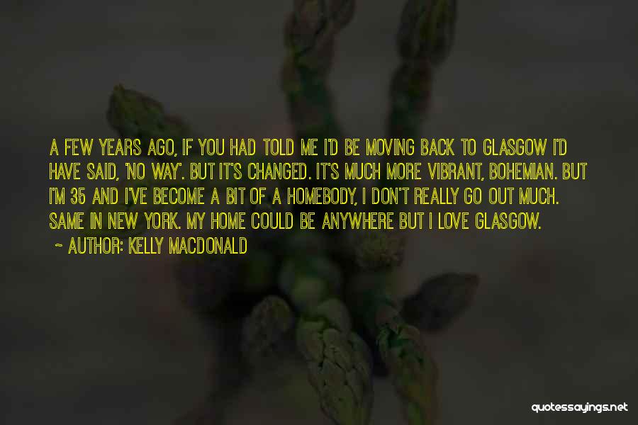 Kelly Macdonald Quotes: A Few Years Ago, If You Had Told Me I'd Be Moving Back To Glasgow I'd Have Said, 'no Way'.