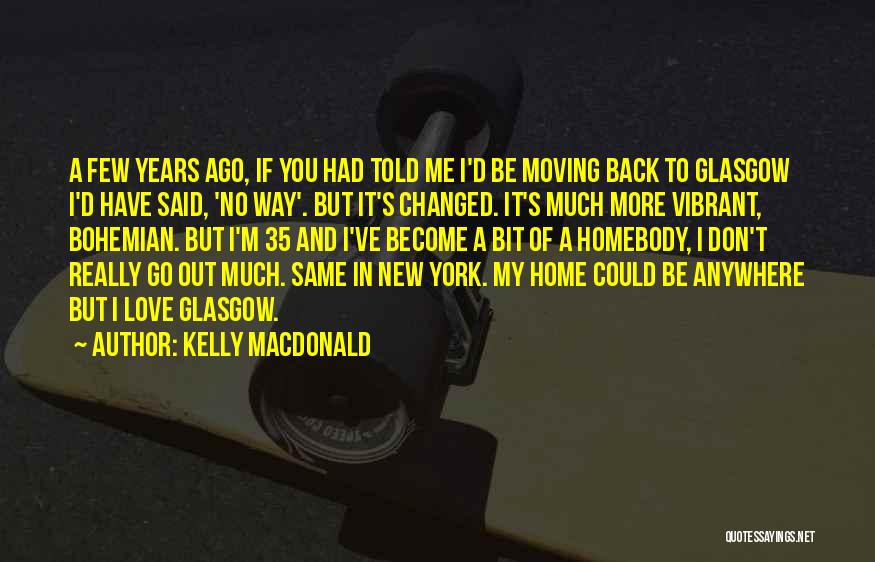 Kelly Macdonald Quotes: A Few Years Ago, If You Had Told Me I'd Be Moving Back To Glasgow I'd Have Said, 'no Way'.