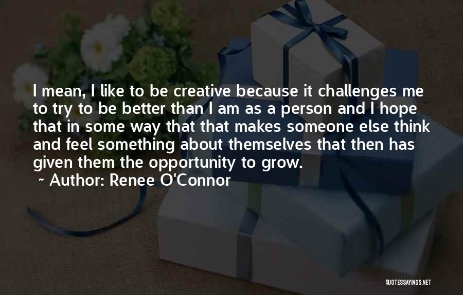 Renee O'Connor Quotes: I Mean, I Like To Be Creative Because It Challenges Me To Try To Be Better Than I Am As