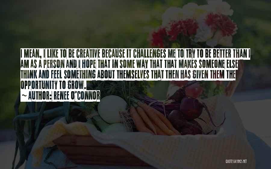 Renee O'Connor Quotes: I Mean, I Like To Be Creative Because It Challenges Me To Try To Be Better Than I Am As