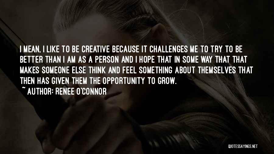 Renee O'Connor Quotes: I Mean, I Like To Be Creative Because It Challenges Me To Try To Be Better Than I Am As