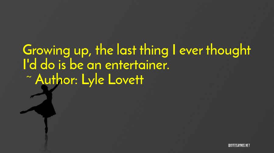 Lyle Lovett Quotes: Growing Up, The Last Thing I Ever Thought I'd Do Is Be An Entertainer.