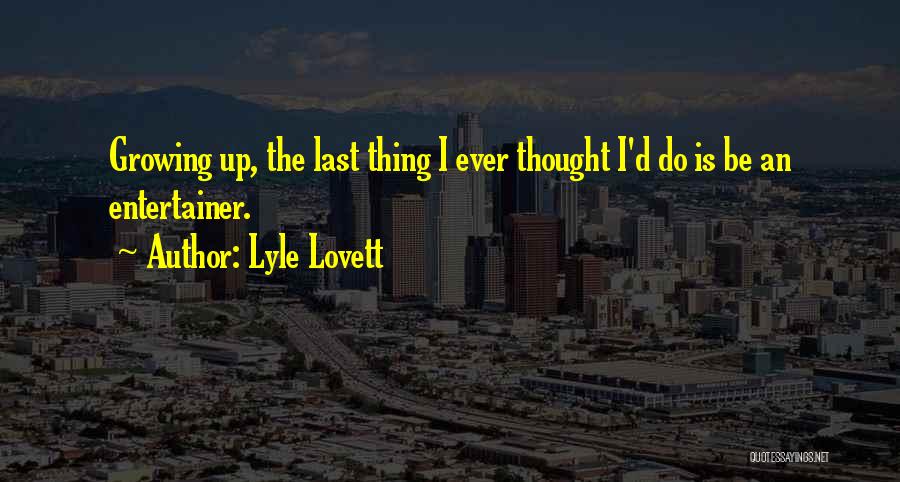 Lyle Lovett Quotes: Growing Up, The Last Thing I Ever Thought I'd Do Is Be An Entertainer.