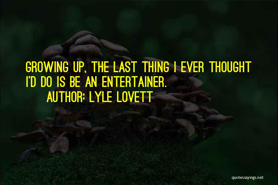 Lyle Lovett Quotes: Growing Up, The Last Thing I Ever Thought I'd Do Is Be An Entertainer.