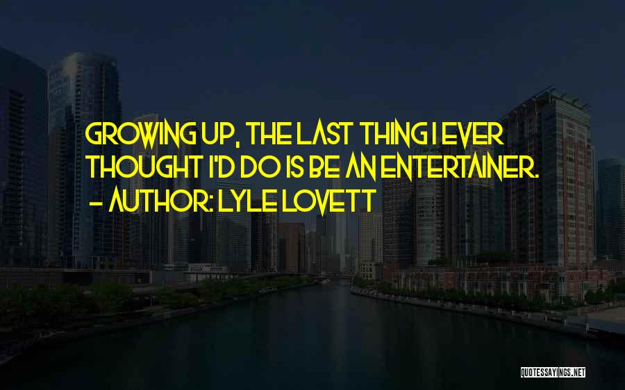 Lyle Lovett Quotes: Growing Up, The Last Thing I Ever Thought I'd Do Is Be An Entertainer.