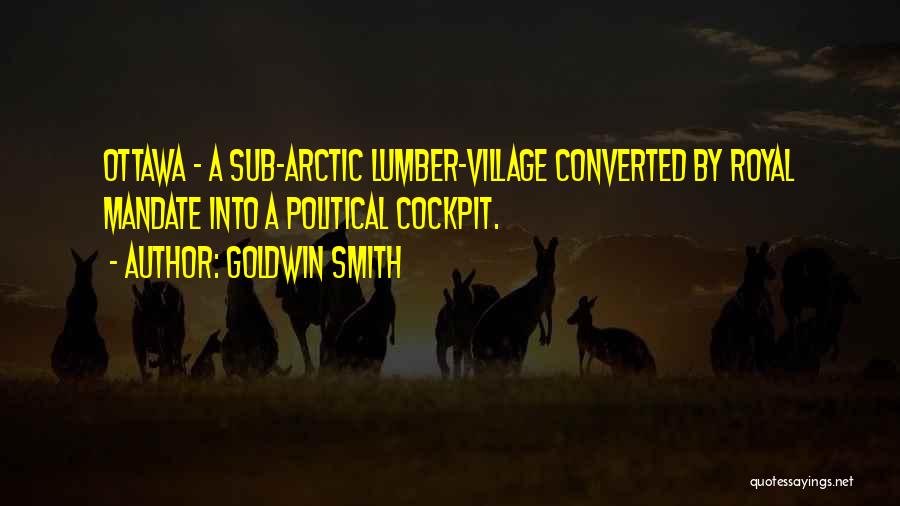 Goldwin Smith Quotes: Ottawa - A Sub-arctic Lumber-village Converted By Royal Mandate Into A Political Cockpit.
