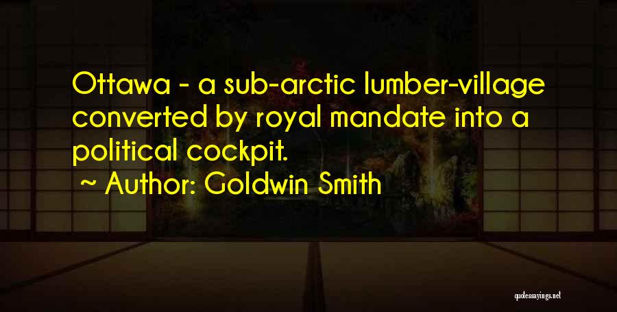Goldwin Smith Quotes: Ottawa - A Sub-arctic Lumber-village Converted By Royal Mandate Into A Political Cockpit.