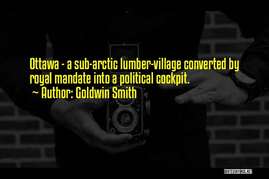 Goldwin Smith Quotes: Ottawa - A Sub-arctic Lumber-village Converted By Royal Mandate Into A Political Cockpit.