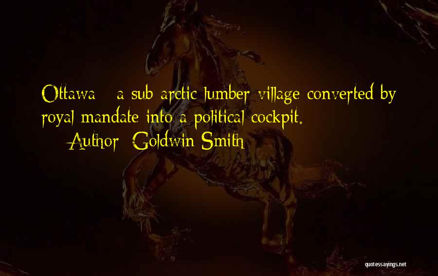 Goldwin Smith Quotes: Ottawa - A Sub-arctic Lumber-village Converted By Royal Mandate Into A Political Cockpit.