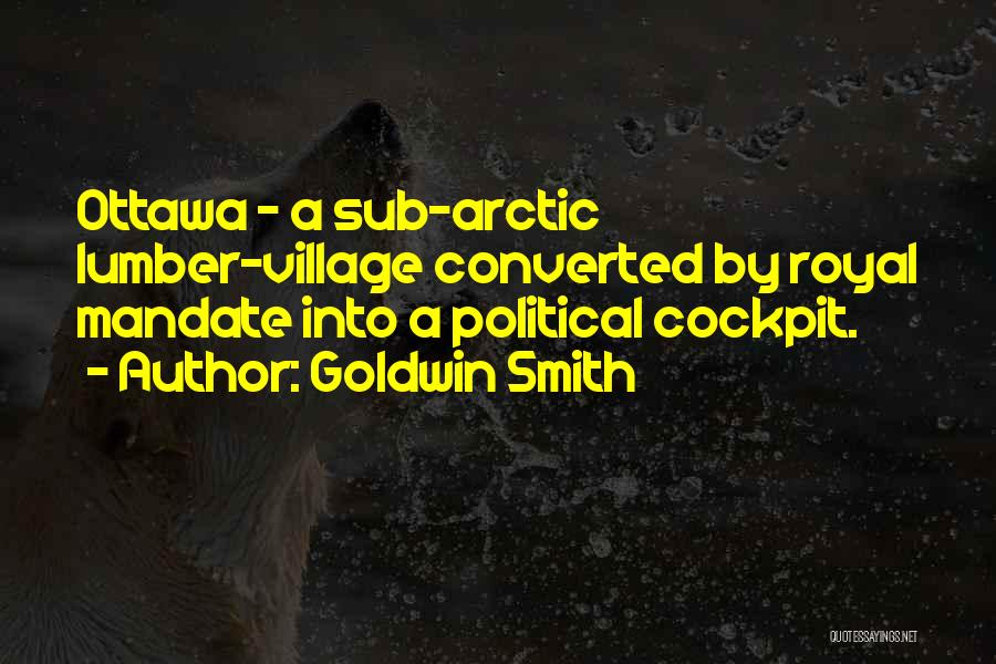 Goldwin Smith Quotes: Ottawa - A Sub-arctic Lumber-village Converted By Royal Mandate Into A Political Cockpit.