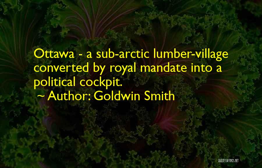 Goldwin Smith Quotes: Ottawa - A Sub-arctic Lumber-village Converted By Royal Mandate Into A Political Cockpit.