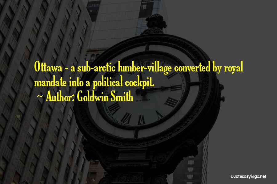 Goldwin Smith Quotes: Ottawa - A Sub-arctic Lumber-village Converted By Royal Mandate Into A Political Cockpit.