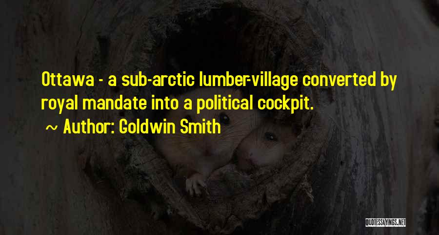 Goldwin Smith Quotes: Ottawa - A Sub-arctic Lumber-village Converted By Royal Mandate Into A Political Cockpit.