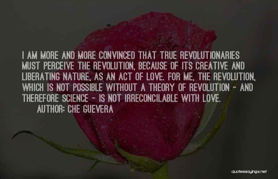 Che Guevera Quotes: I Am More And More Convinced That True Revolutionaries Must Perceive The Revolution, Because Of Its Creative And Liberating Nature,