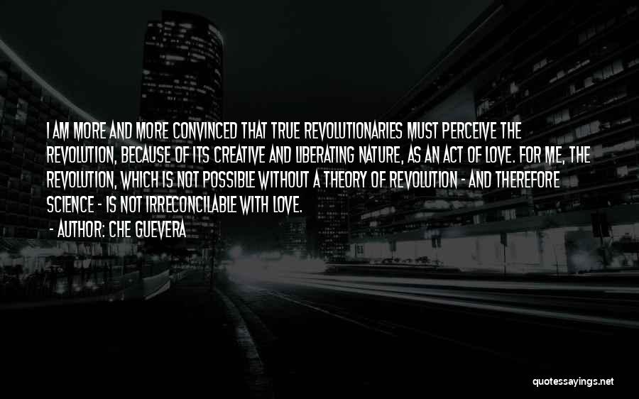 Che Guevera Quotes: I Am More And More Convinced That True Revolutionaries Must Perceive The Revolution, Because Of Its Creative And Liberating Nature,