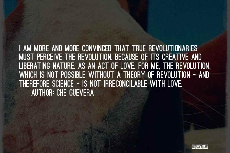 Che Guevera Quotes: I Am More And More Convinced That True Revolutionaries Must Perceive The Revolution, Because Of Its Creative And Liberating Nature,